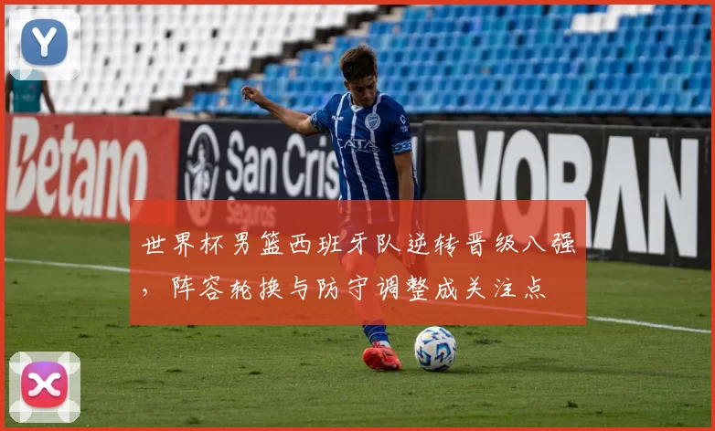 世界杯男篮西班牙队逆转晋级八强，阵容轮换与防守调整成关注点
