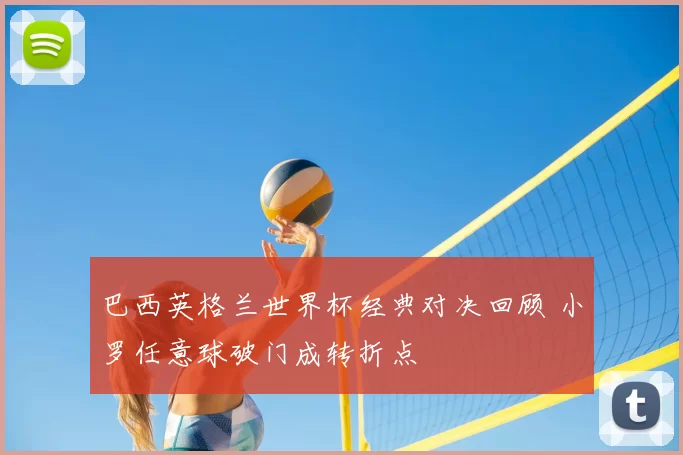 巴西英格兰世界杯经典对决回顾 小罗任意球破门成转折点