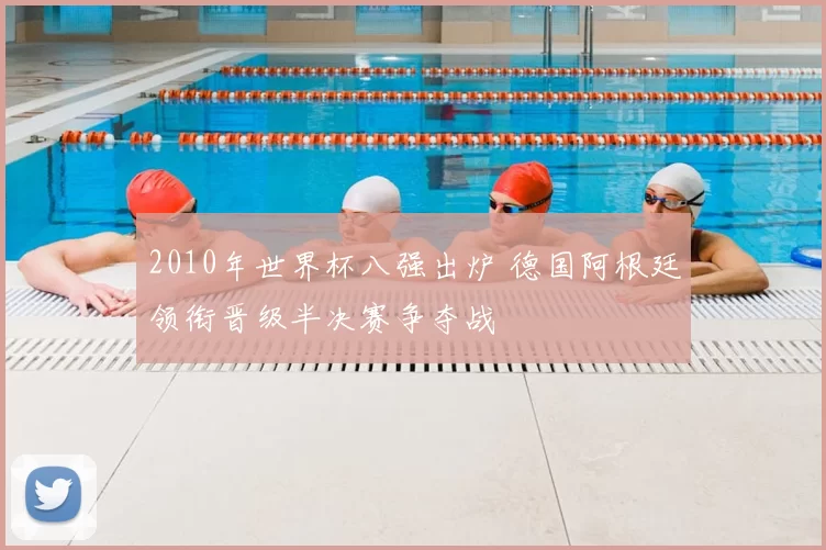 2010年世界杯八强出炉 德国阿根廷领衔晋级半决赛争夺战