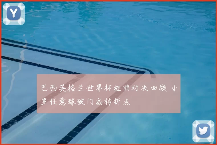 巴西英格兰世界杯经典对决回顾 小罗任意球破门成转折点