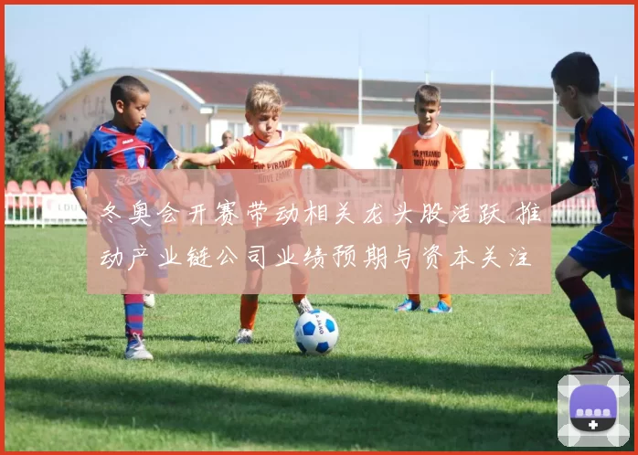 冬奥会开赛带动相关龙头股活跃 推动产业链公司业绩预期与资本关注回升