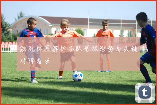 欧冠杯图解析各队晋级形势与关键对阵看点