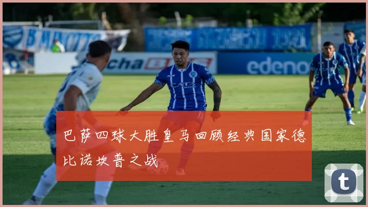 巴萨四球大胜皇马回顾经典国家德比诺坎普之战