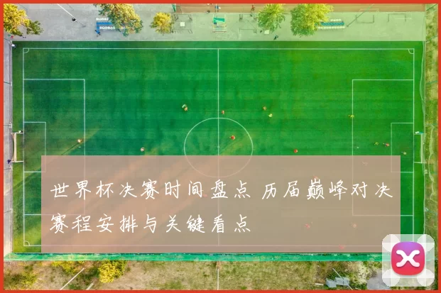 世界杯决赛时间盘点 历届巅峰对决赛程安排与关键看点