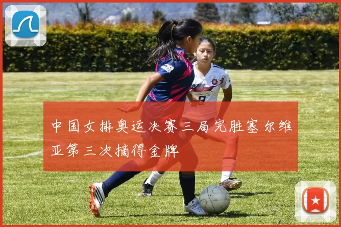 中国女排奥运决赛三局完胜塞尔维亚第三次摘得金牌
