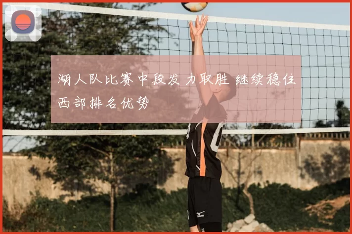 湖人队比赛中段发力取胜 继续稳住西部排名优势