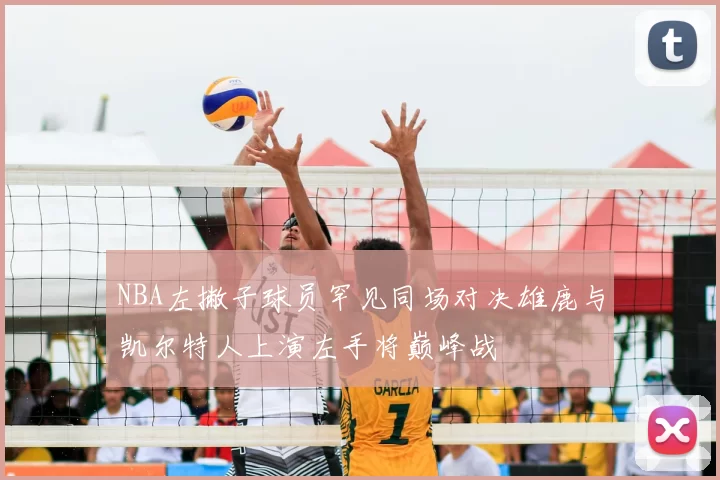 NBA左撇子球员罕见同场对决雄鹿与凯尔特人上演左手将巅峰战