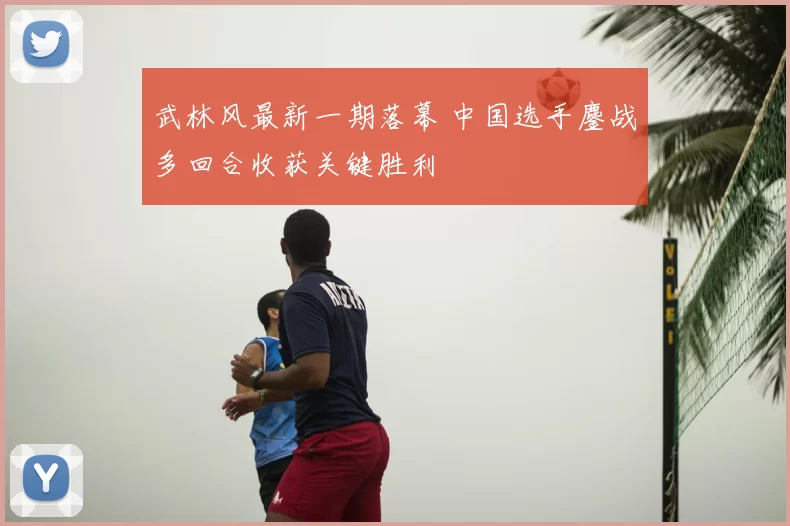 武林风最新一期落幕 中国选手鏖战多回合收获关键胜利