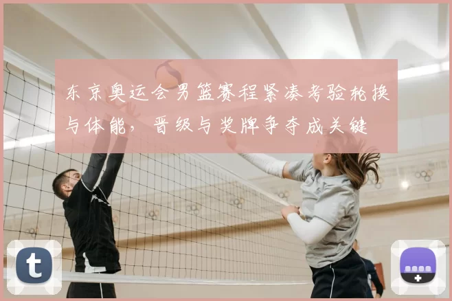 东京奥运会男篮赛程紧凑考验轮换与体能，晋级与奖牌争夺成关键