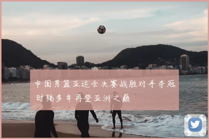 中国男篮亚运会决赛战胜对手夺冠 时隔多年再登亚洲之巅