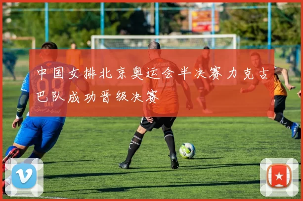 中国女排北京奥运会半决赛力克古巴队成功晋级决赛