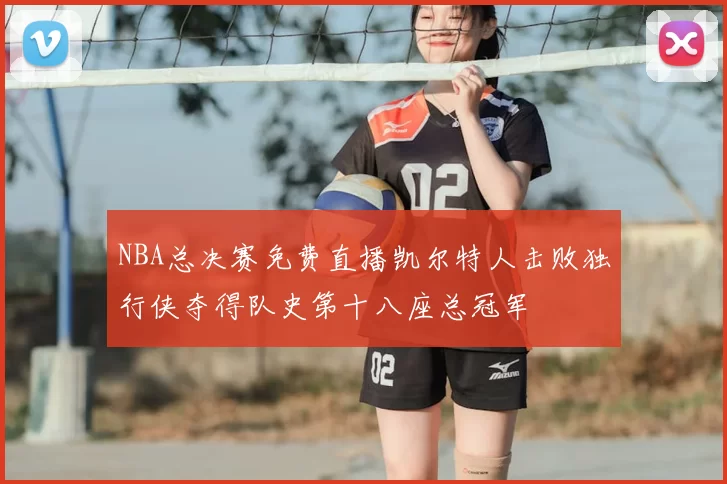 NBA总决赛免费直播凯尔特人击败独行侠夺得队史第十八座总冠军