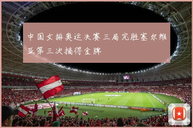 中国女排奥运决赛三局完胜塞尔维亚第三次摘得金牌