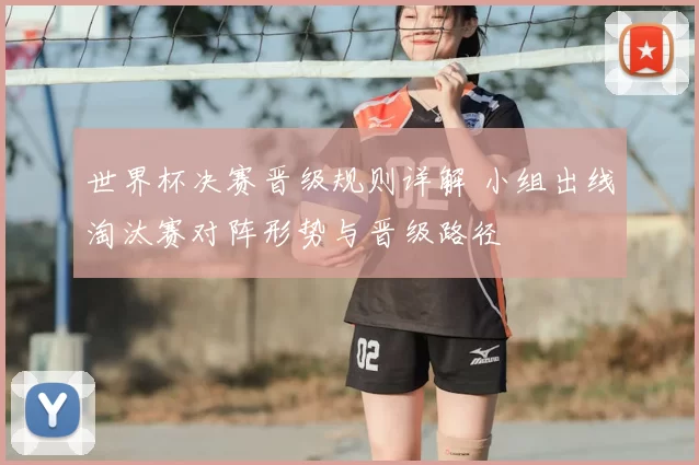 世界杯决赛晋级规则详解 小组出线淘汰赛对阵形势与晋级路径